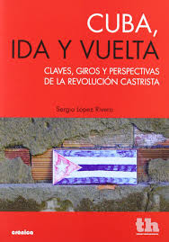 Cuba, Ida Y Vuelta : Claves, Giros Y Perspectivas De La Revolución Castrista