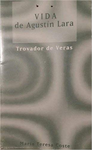 Trovador De Veras : Vida De Agustín Lara