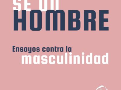 Sé un hombre : ensayos contra la masculinidad